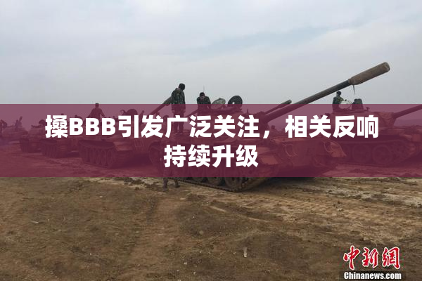 搡BBB引发广泛关注，相关反响持续升级