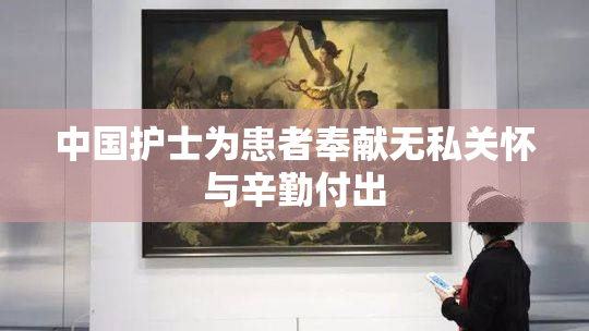 中国护士为患者奉献无私关怀与辛勤付出