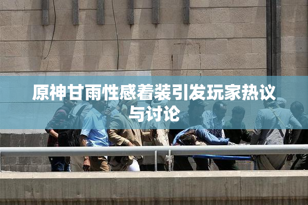 原神甘雨性感着装引发玩家热议与讨论