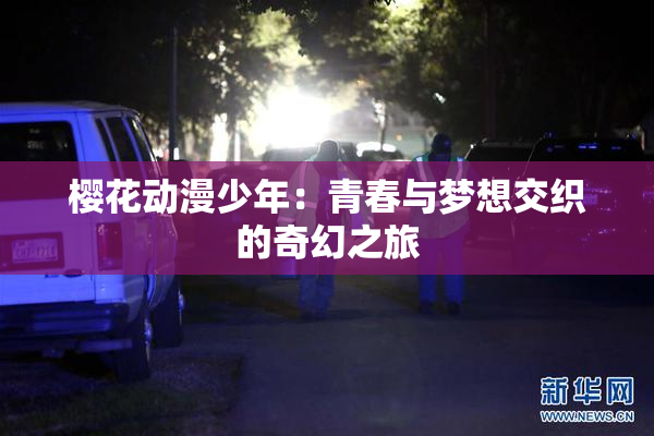 樱花动漫少年：青春与梦想交织的奇幻之旅