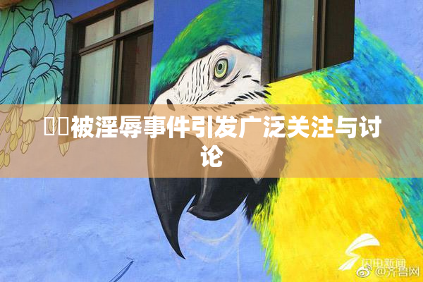 妺妺被淫辱事件引发广泛关注与讨论