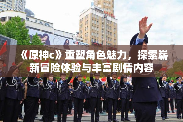 《原神c》重塑角色魅力，探索崭新冒险体验与丰富剧情内容