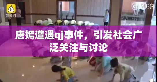 唐嫣遭遇qj事件，引发社会广泛关注与讨论
