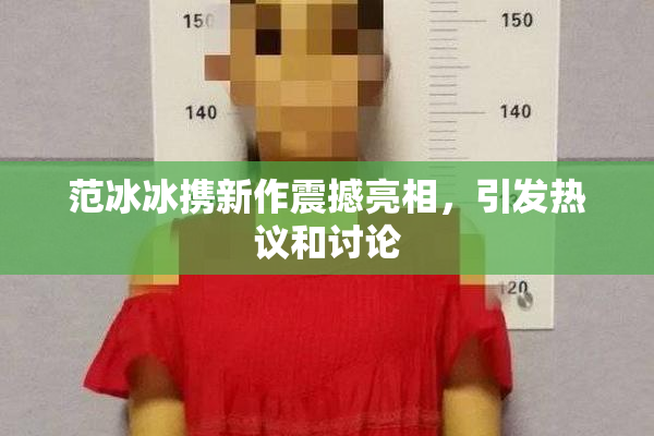 范冰冰携新作震撼亮相，引发热议和讨论