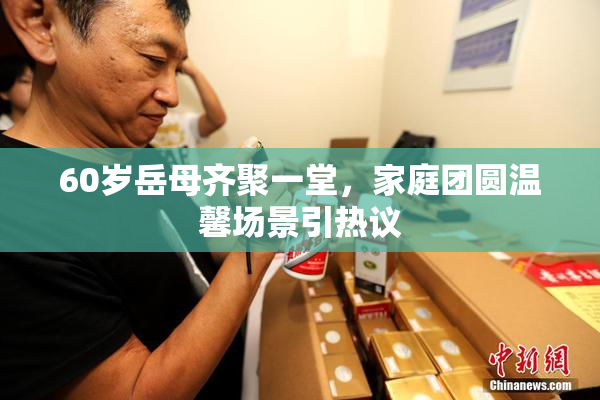 60岁岳母齐聚一堂，家庭团圆温馨场景引热议