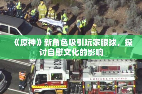 《原神》新角色吸引玩家眼球，探讨自慰文化的影响