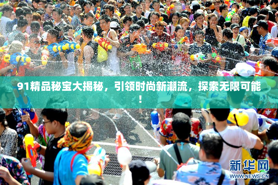 91精品秘宝大揭秘，引领时尚新潮流，探索无限可能！