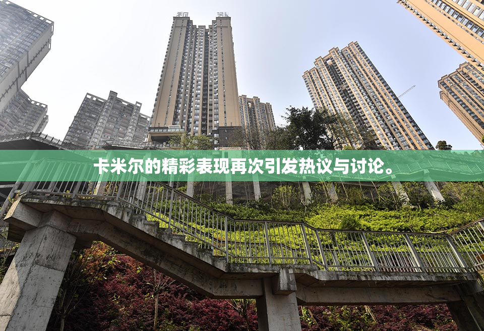 卡米尔的精彩表现再次引发热议与讨论。
