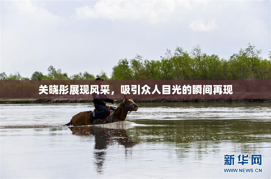 关晓彤展现风采，吸引众人目光的瞬间再现