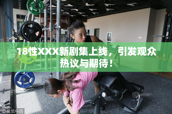 18性XXX新剧集上线，引发观众热议与期待！