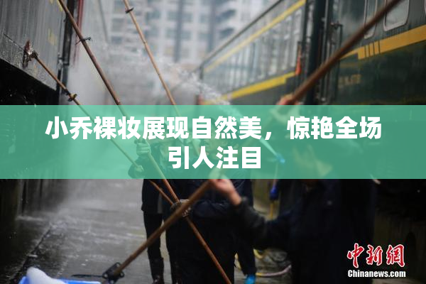 小乔裸妆展现自然美，惊艳全场引人注目