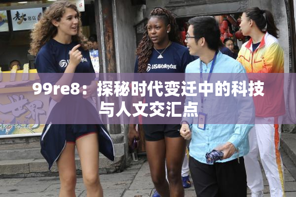 99re8：探秘时代变迁中的科技与人文交汇点
