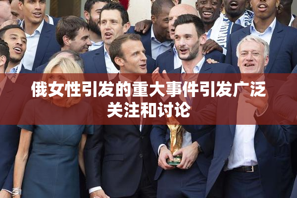 俄女性引发的重大事件引发广泛关注和讨论
