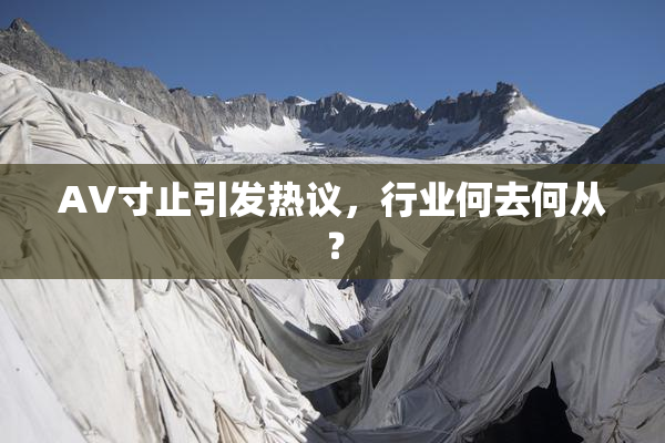 AV寸止引发热议，行业何去何从？