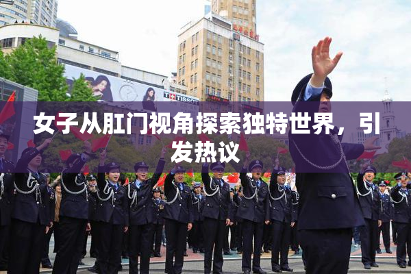 女子从肛门视角探索独特世界，引发热议
