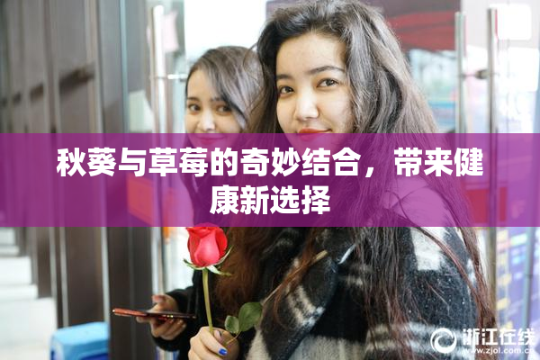 秋葵与草莓的奇妙结合，带来健康新选择