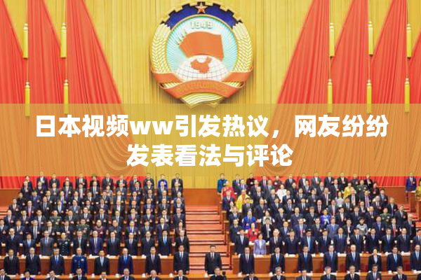 日本视频ww引发热议，网友纷纷发表看法与评论