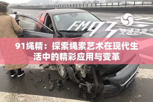 91绳精：探索绳索艺术在现代生活中的精彩应用与变革