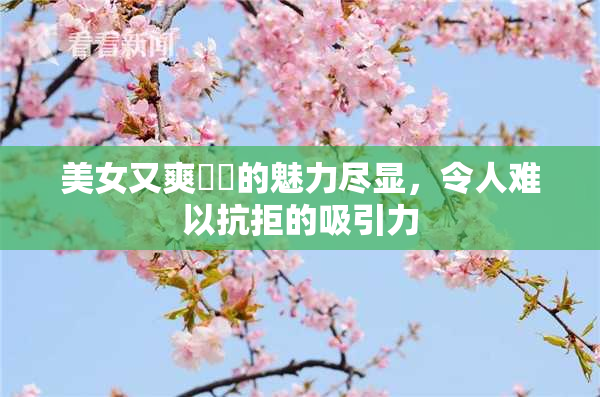 美女又爽❌‌的魅力尽显，令人难以抗拒的吸引力