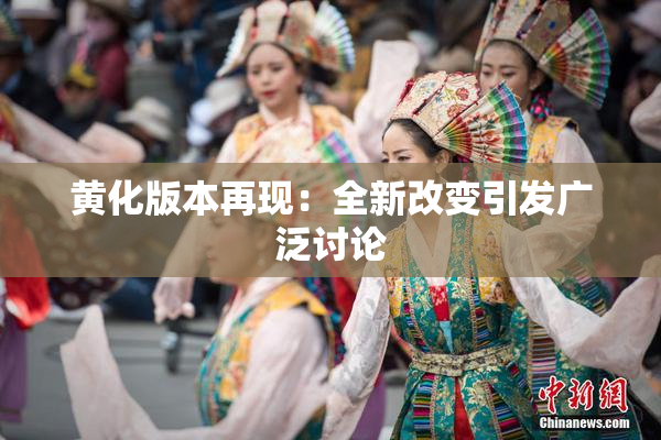 黄化版本再现：全新改变引发广泛讨论