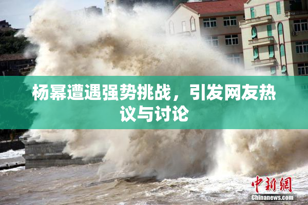 杨幂遭遇强势挑战，引发网友热议与讨论