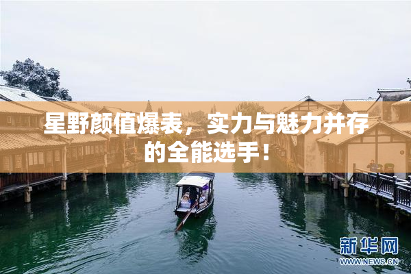 星野颜值爆表，实力与魅力并存的全能选手！