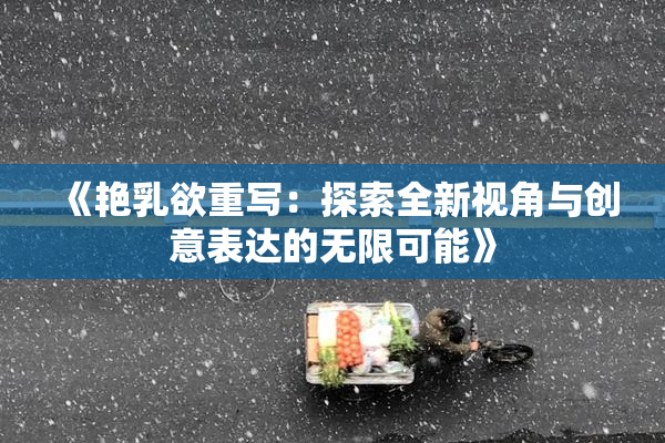 《艳乳欲重写：探索全新视角与创意表达的无限可能》
