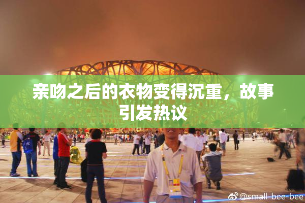 亲吻之后的衣物变得沉重，故事引发热议