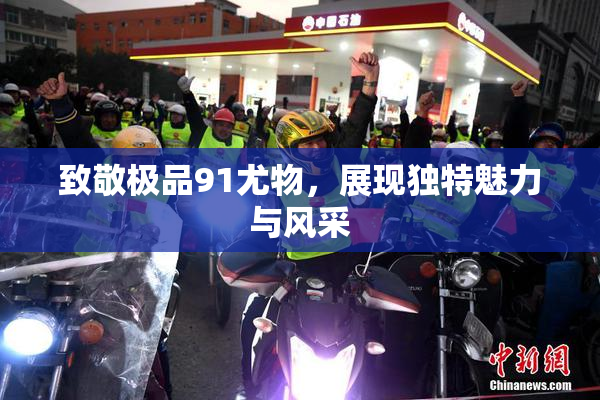 致敬极品91尤物，展现独特魅力与风采