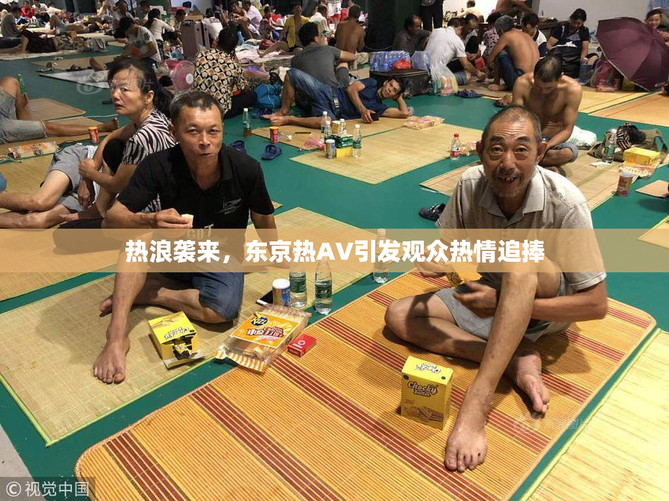 热浪袭来，东京热AV引发观众热情追捧