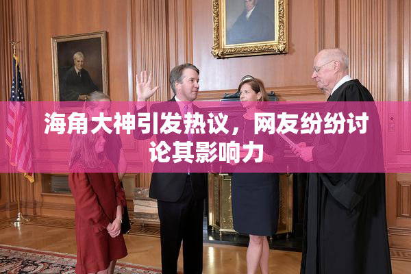 海角大神引发热议，网友纷纷讨论其影响力