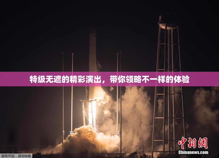 特级无遮的精彩演出，带你领略不一样的体验