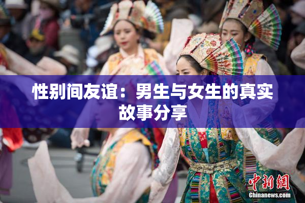性别间友谊：男生与女生的真实故事分享