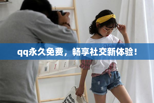 qq永久免费，畅享社交新体验！