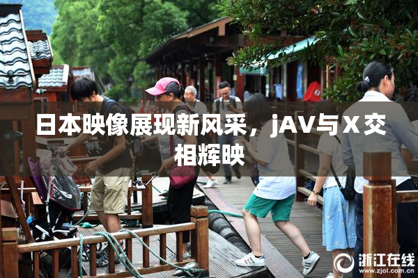 日本映像展现新风采，jA∨与Ⅹ交相辉映