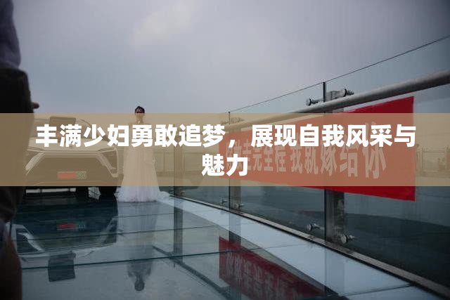 丰满少妇勇敢追梦，展现自我风采与魅力