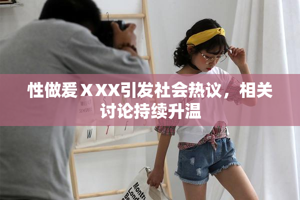 性做爰ⅩXX引发社会热议，相关讨论持续升温
