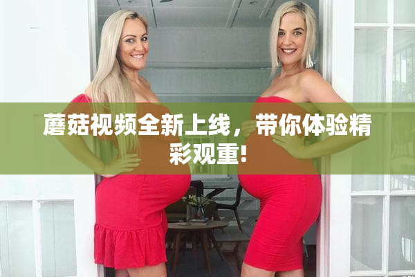 蘑菇视频全新上线，带你体验精彩观重!