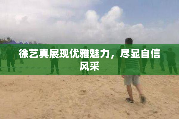 徐艺真展现优雅魅力，尽显自信风采