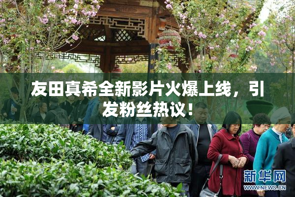 友田真希全新影片火爆上线，引发粉丝热议！