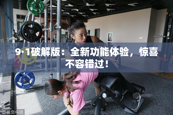 9·1破解版：全新功能体验，惊喜不容错过！