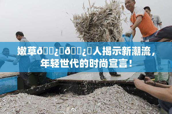 嫩草🌿‌🌿‌人揭示新潮流，年轻世代的时尚宣言！