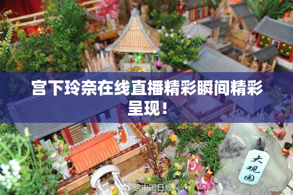 宫下玲奈在线直播精彩瞬间精彩呈现！