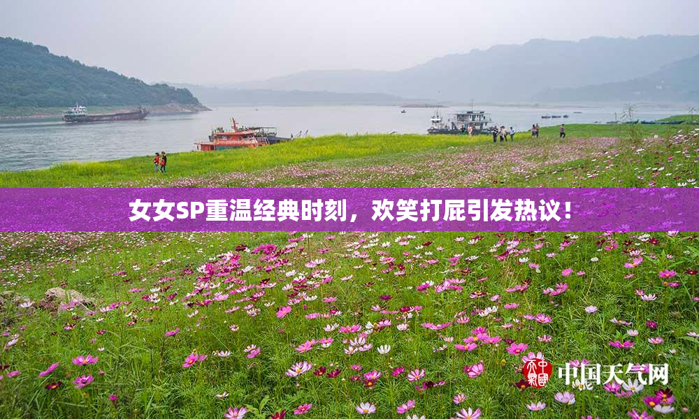 女女SP重温经典时刻，欢笑打屁引发热议！