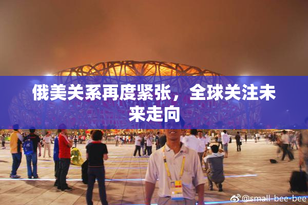 俄美关系再度紧张，全球关注未来走向
