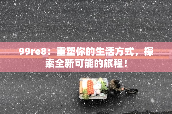 99re8：重塑你的生活方式，探索全新可能的旅程！