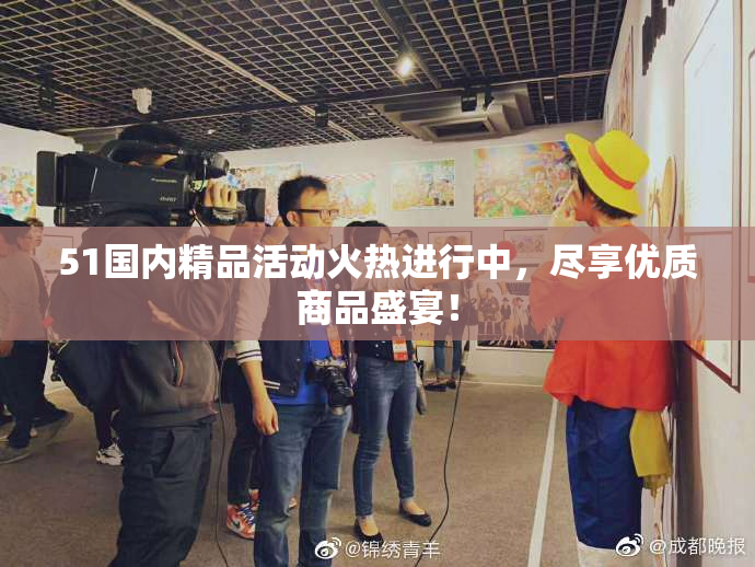 51国内精品活动火热进行中，尽享优质商品盛宴！