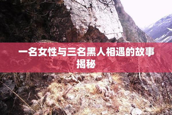 一名女性与三名黑人相遇的故事揭秘
