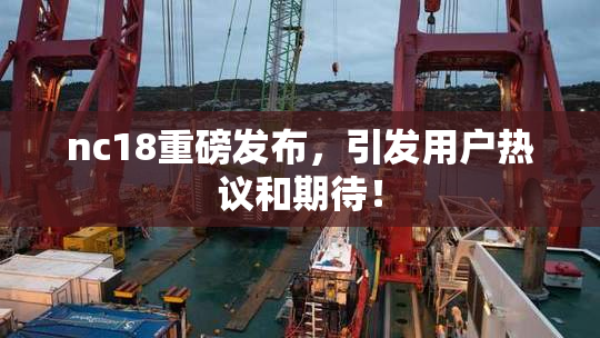 nc18重磅发布，引发用户热议和期待！