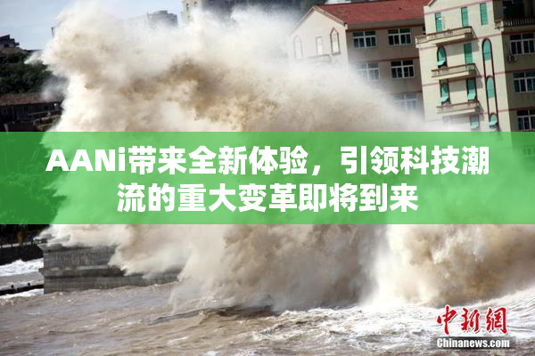 AANi带来全新体验，引领科技潮流的重大变革即将到来
